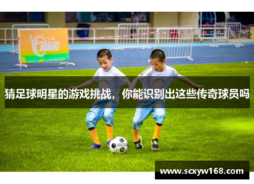 猜足球明星的游戏挑战，你能识别出这些传奇球员吗