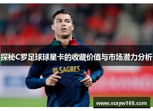 探秘C罗足球球星卡的收藏价值与市场潜力分析