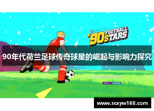 90年代荷兰足球传奇球星的崛起与影响力探究