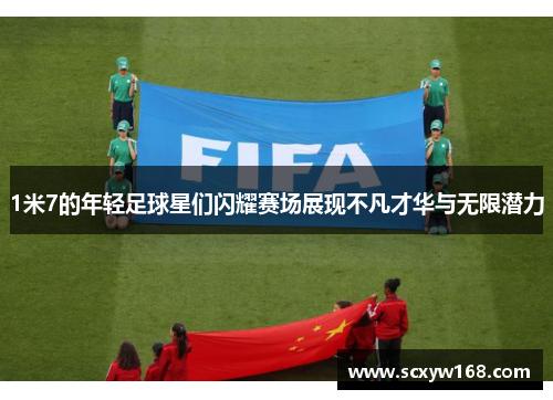 1米7的年轻足球星们闪耀赛场展现不凡才华与无限潜力