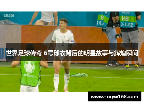 世界足球传奇 6号球衣背后的明星故事与辉煌瞬间