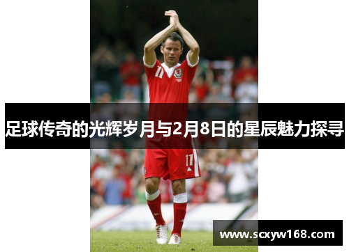 足球传奇的光辉岁月与2月8日的星辰魅力探寻