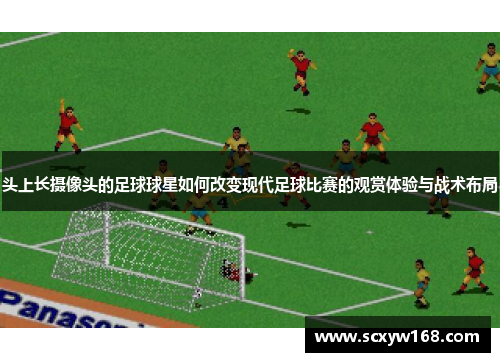 头上长摄像头的足球球星如何改变现代足球比赛的观赏体验与战术布局