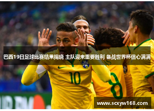 巴西19日足球比赛结果揭晓 主队迎来重要胜利 备战世界杯信心满满