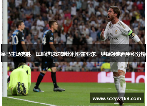 皇马主场完胜，压哨进球逆转比利亚雷亚尔，继续领跑西甲积分榜