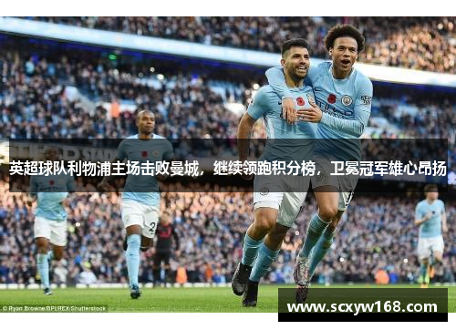 英超球队利物浦主场击败曼城，继续领跑积分榜，卫冕冠军雄心昂扬